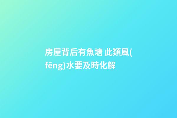 房屋背后有魚塘 此類風(fēng)水要及時化解